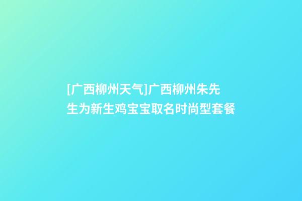 [广西柳州天气]广西柳州朱先生为新生鸡宝宝取名时尚型套餐-第1张-公司起名-玄机派